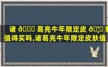 诸 🐈 葛亮牛年限定皮 🦅 肤值得买吗,诸葛亮牛年限定皮肤值得买吗多少钱